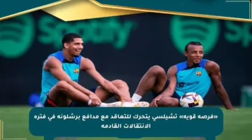 «فرصة قوية» تشيلسي يتحرك للتعاقد مع مدافع برشلونة في فترة الانتقالات القادمة